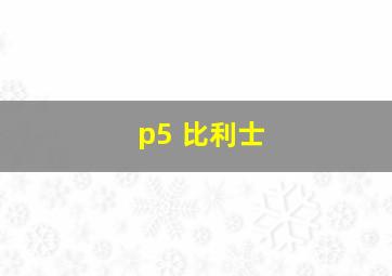 p5 比利士